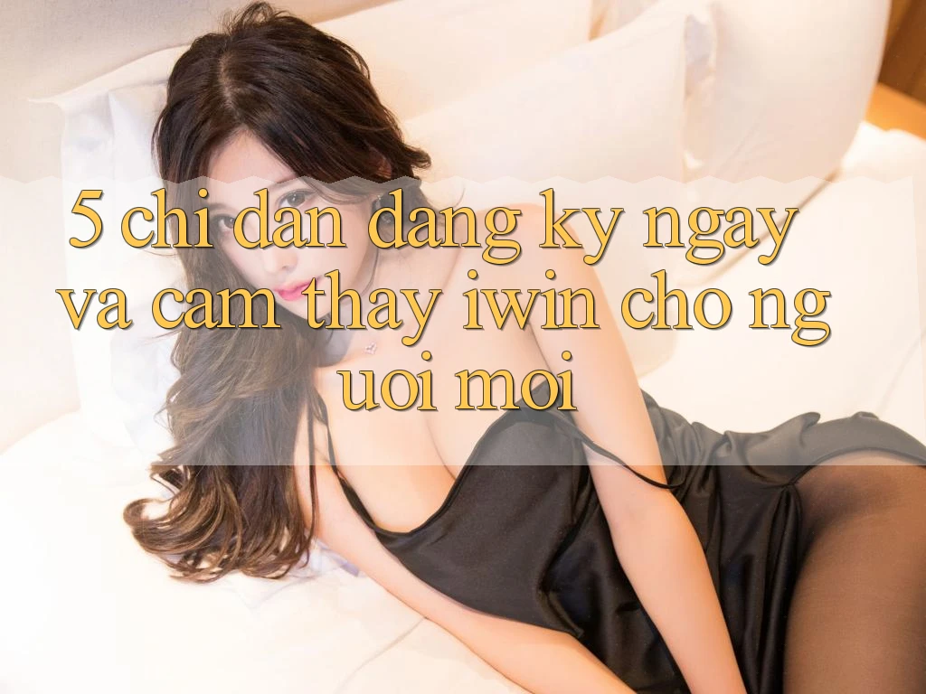 5. Chỉ dẫn Đăng ký ngay Và Cảm thấy iwin Cho Người Mới 5. Chỉ dẫn Đăng ký ngay Và Cảm thấy iwin Cho Người Mới