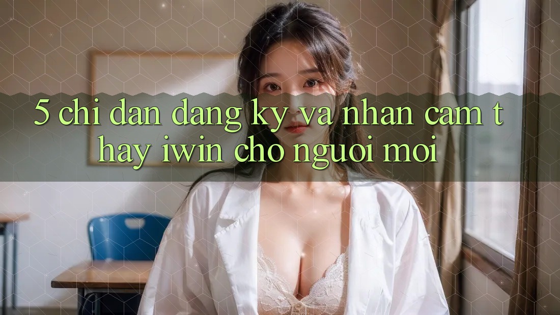 5. Chỉ dẫn Đăng Ký Và Nhận cảm thấy iwin Cho Người Mới 5. Chỉ dẫn Đăng Ký Và Nhận cảm thấy iwin Cho Người Mới