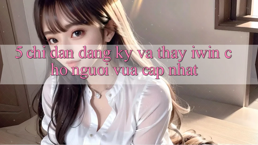 5. Chỉ dẫn Đăng ký Và Thấy iwin Cho Người Vừa cập nhật 5. Chỉ dẫn Đăng ký Và Thấy iwin Cho Người Vừa cập nhật