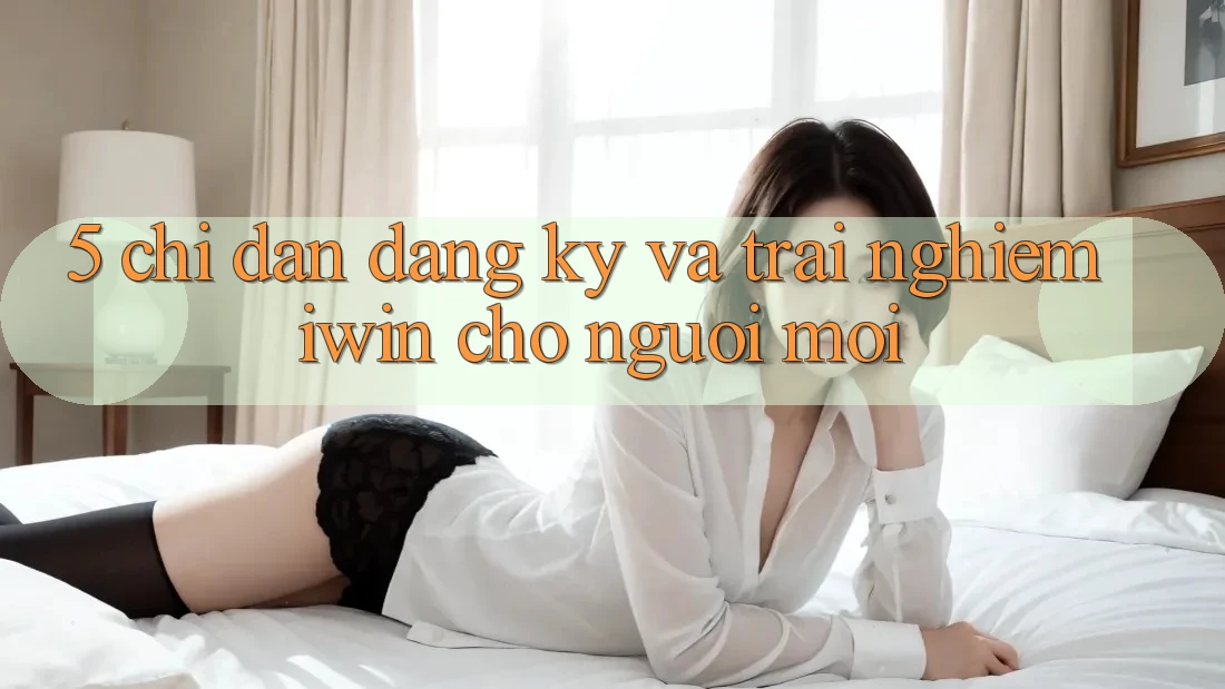 5. Chỉ dẫn Đăng Ký Và Trải Nghiệm iwin Cho Người Mới 5. Chỉ dẫn Đăng Ký Và Trải Nghiệm iwin Cho Người Mới