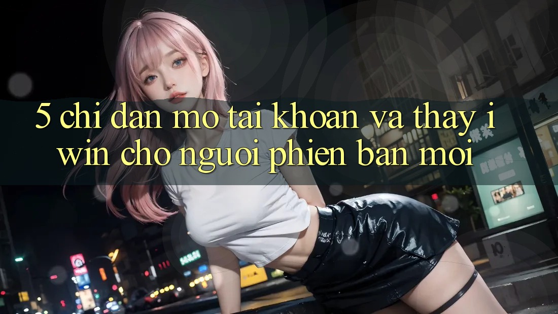 5. Chỉ dẫn Mở tài khoản Và Thấy iwin Cho Người Phiên bản mới 5. Chỉ dẫn Mở tài khoản Và Thấy iwin Cho Người Phiên bản mới