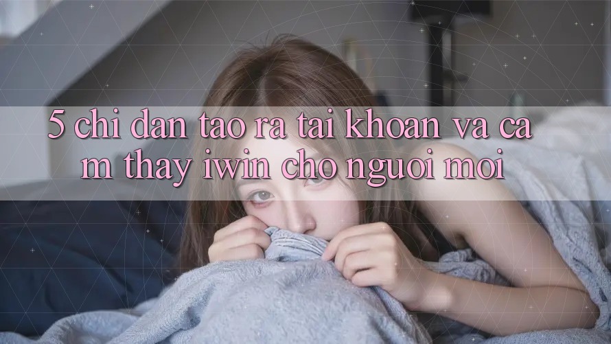 5. Chỉ dẫn Tạo ra tài khoản Và Cảm thấy iwin Cho Người Mới 5. Chỉ dẫn Tạo ra tài khoản Và Cảm thấy iwin Cho Người Mới