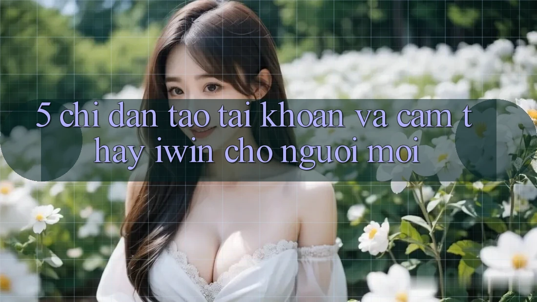 5. Chỉ dẫn Tạo tài khoản Và Cảm thấy iwin Cho Người Mới 5. Chỉ dẫn Tạo tài khoản Và Cảm thấy iwin Cho Người Mới