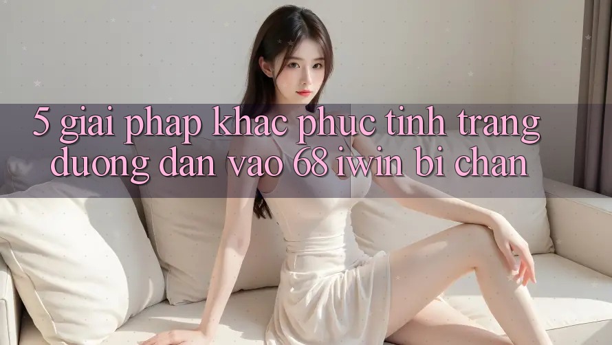 5. Giải pháp khắc phục tình trạng đường dẫn vào 68 iwin bị chặn