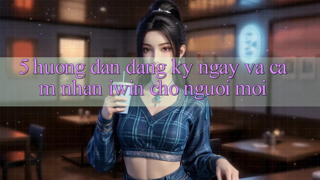 5. Hướng dẫn Đăng ký ngay Và Cảm nhận iwin Cho Người Mới