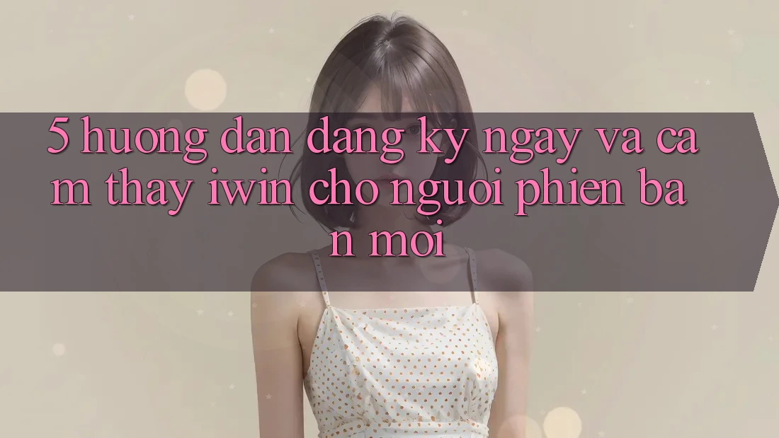 5. Hướng Dẫn Đăng ký ngay Và Cảm thấy iwin Cho Người Phiên bản mới 5. Hướng Dẫn Đăng ký ngay Và Cảm thấy iwin Cho Người Phiên bản mới