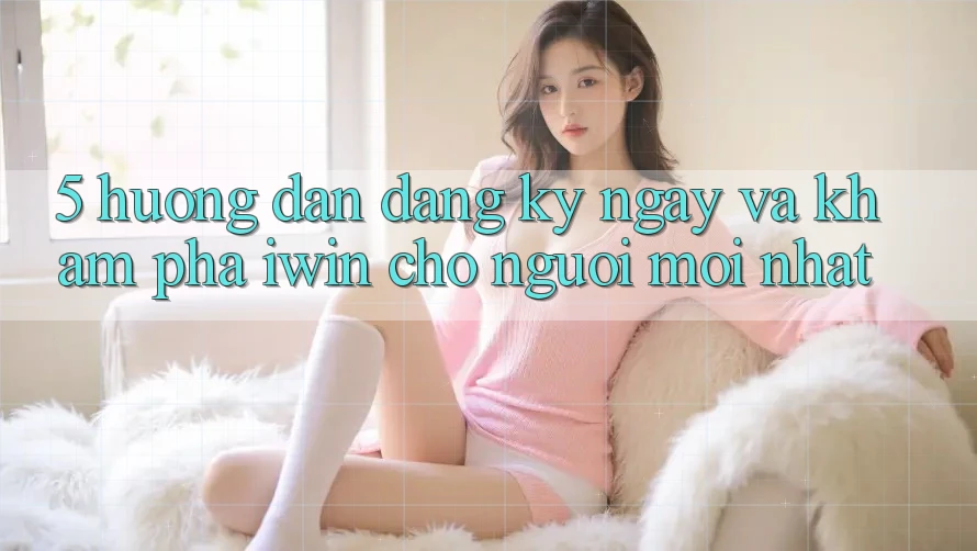 5. Hướng Dẫn Đăng ký ngay Và Khám phá iwin Cho Người Mới nhất 5. Hướng Dẫn Đăng ký ngay Và Khám phá iwin Cho Người Mới nhất