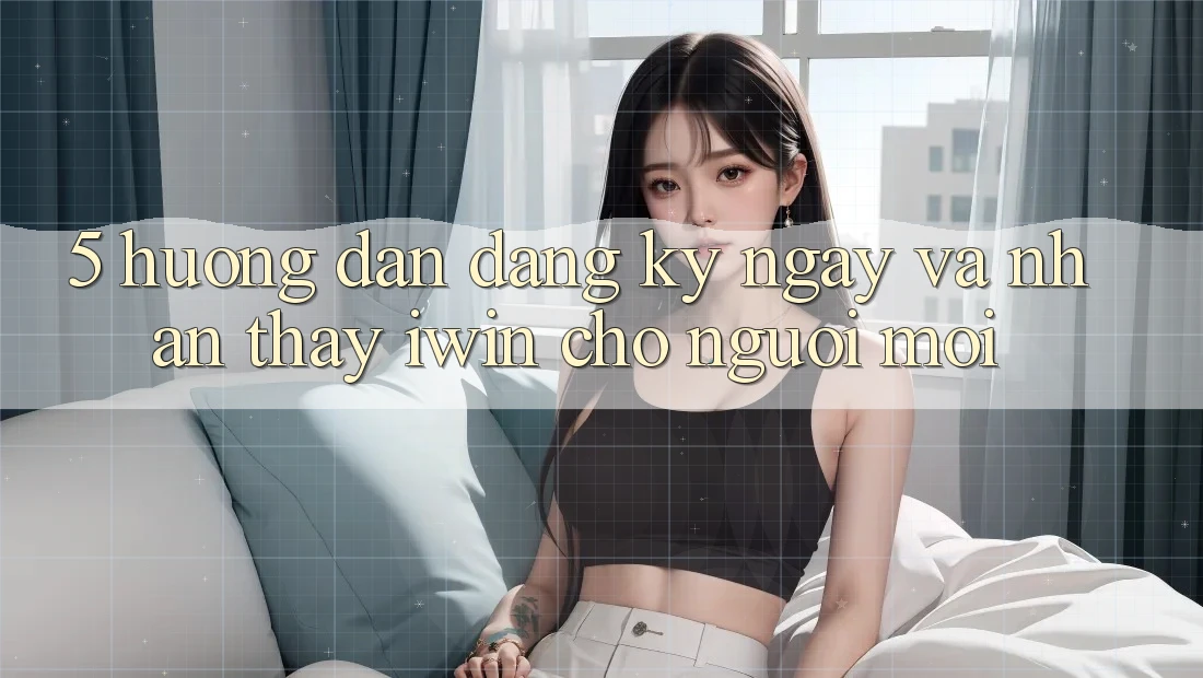 5. Hướng Dẫn Đăng ký ngay Và Nhận thấy iwin Cho Người Mới 5. Hướng Dẫn Đăng ký ngay Và Nhận thấy iwin Cho Người Mới