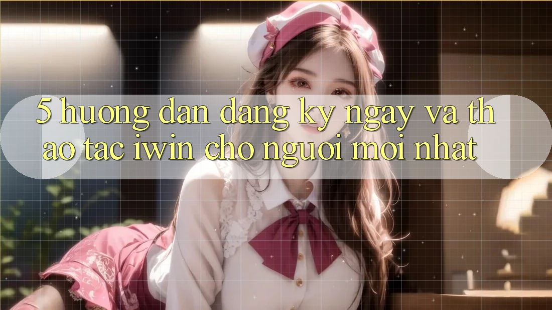 5. Hướng dẫn Đăng ký ngay Và Thao tác iwin Cho Người Mới nhất