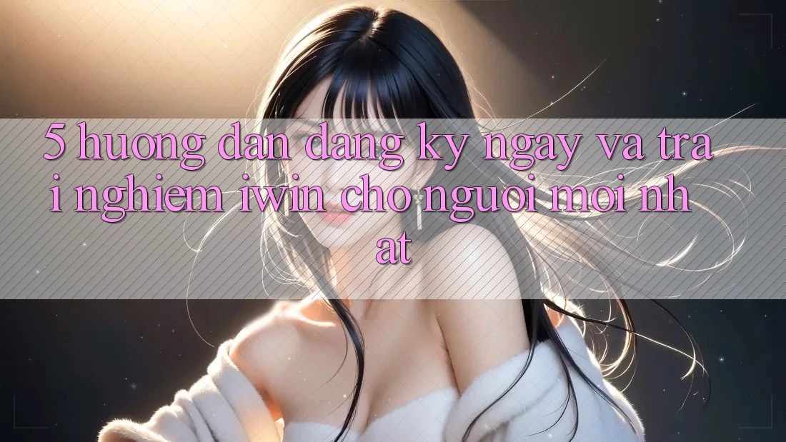 5. Hướng Dẫn Đăng ký ngay Và Trải Nghiệm iwin Cho Người Mới nhất