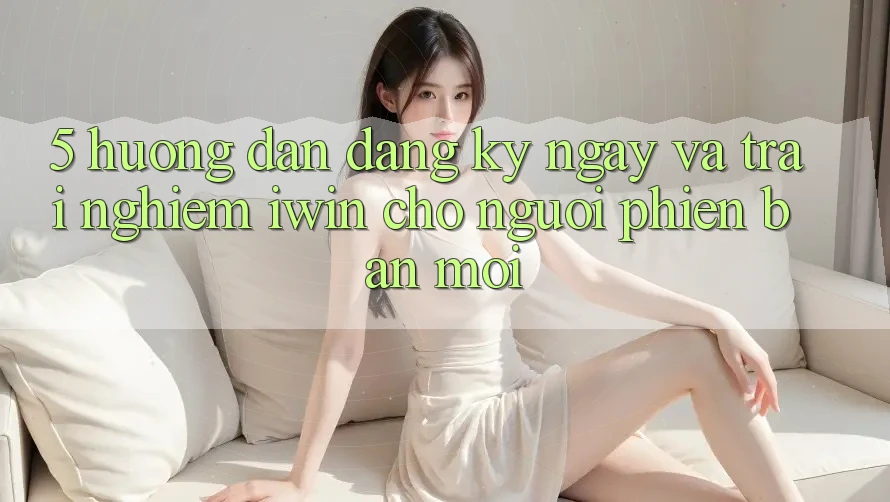 5. Hướng Dẫn Đăng ký ngay Và Trải Nghiệm iwin Cho Người Phiên bản mới 5. Hướng Dẫn Đăng ký ngay Và Trải Nghiệm iwin Cho Người Phiên bản mới