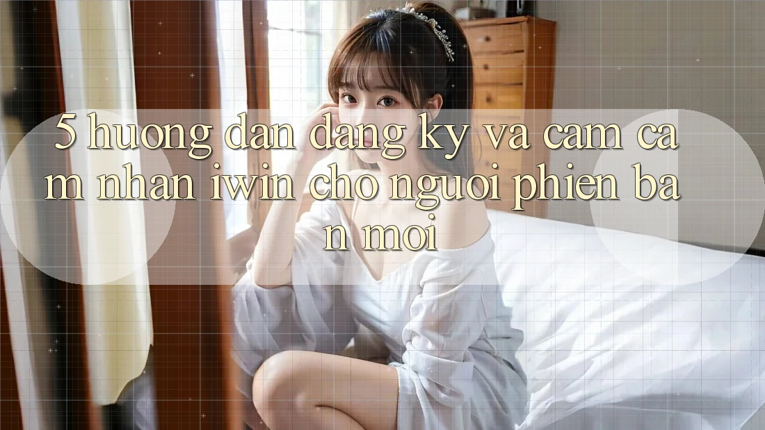 5. Hướng Dẫn Đăng Ký Và Cảm cảm nhận iwin Cho Người Phiên bản mới