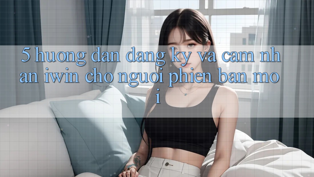 5. Hướng Dẫn Đăng Ký Và Cảm nhận iwin Cho Người Phiên bản mới 5. Hướng Dẫn Đăng Ký Và Cảm nhận iwin Cho Người Phiên bản mới