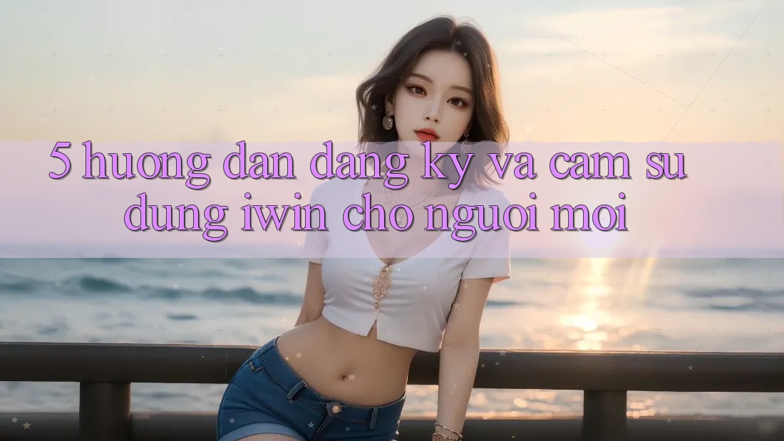 5. Hướng Dẫn Đăng Ký Và Cảm sử dụng iwin Cho Người Mới