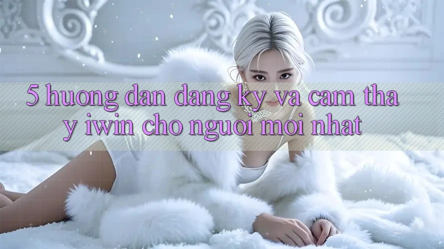 5. Hướng Dẫn Đăng Ký Và Cảm thấy iwin Cho Người Mới nhất 5. Hướng Dẫn Đăng Ký Và Cảm thấy iwin Cho Người Mới nhất
