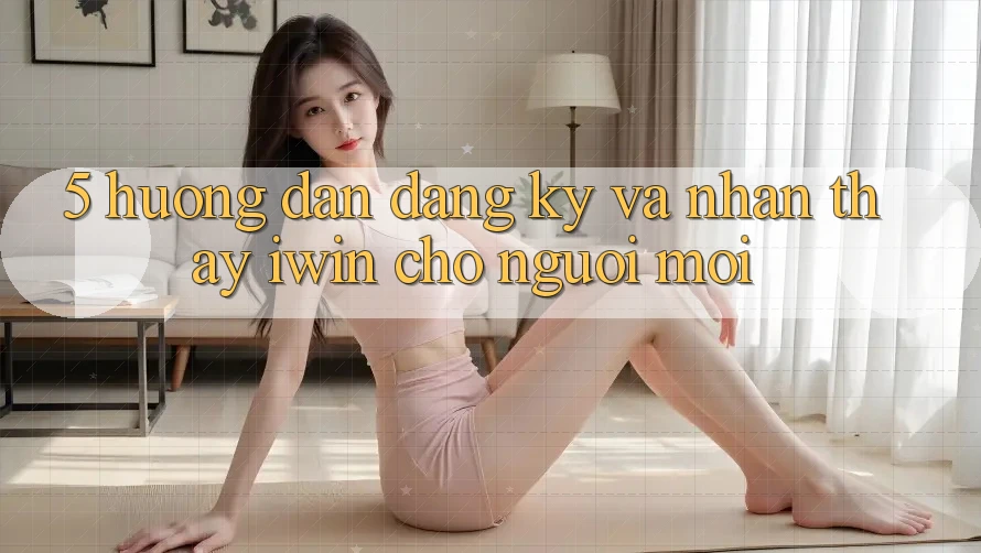 5. Hướng Dẫn Đăng Ký Và Nhận thấy iwin Cho Người Mới 5. Hướng Dẫn Đăng Ký Và Nhận thấy iwin Cho Người Mới