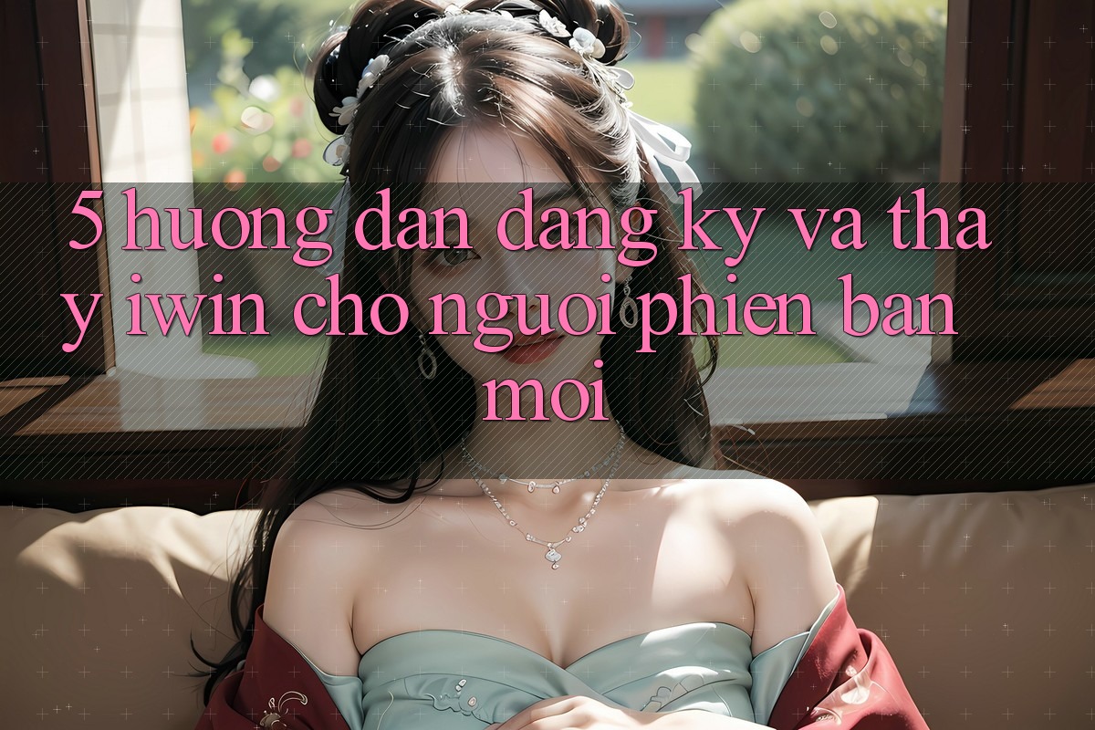 5. Hướng Dẫn Đăng Ký Và Thấy iwin Cho Người Phiên bản mới 5. Hướng Dẫn Đăng Ký Và Thấy iwin Cho Người Phiên bản mới