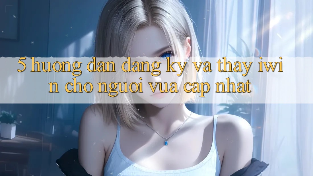 5. Hướng Dẫn Đăng Ký Và Thấy iwin Cho Người Vừa cập nhật 5. Hướng Dẫn Đăng Ký Và Thấy iwin Cho Người Vừa cập nhật