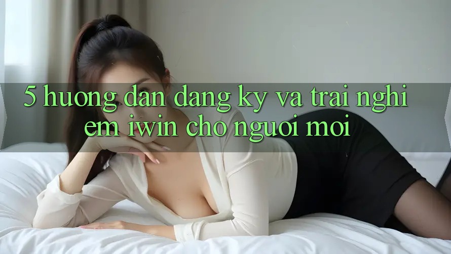 5. Hướng dẫn Đăng Ký Và Trải nghiệm iwin Cho Người Mới