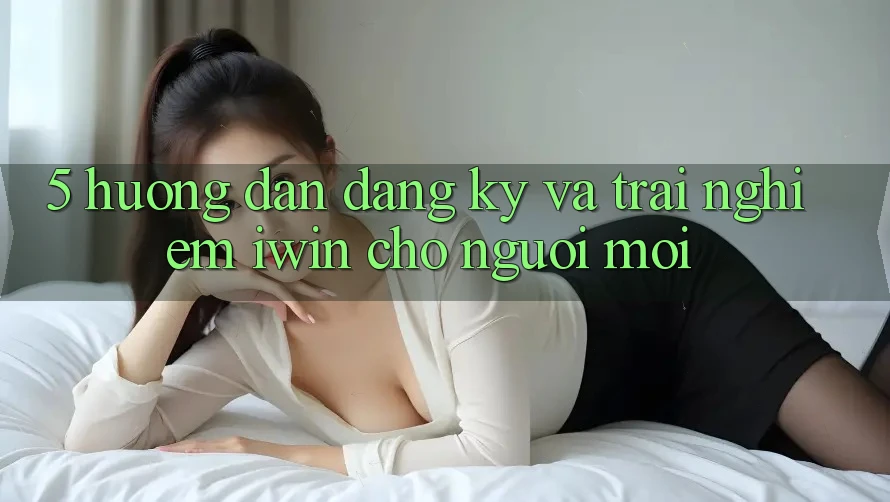 5. Hướng dẫn Đăng Ký Và Trải Nghiệm iwin Cho Người Mới 5. Hướng dẫn Đăng Ký Và Trải Nghiệm iwin Cho Người Mới