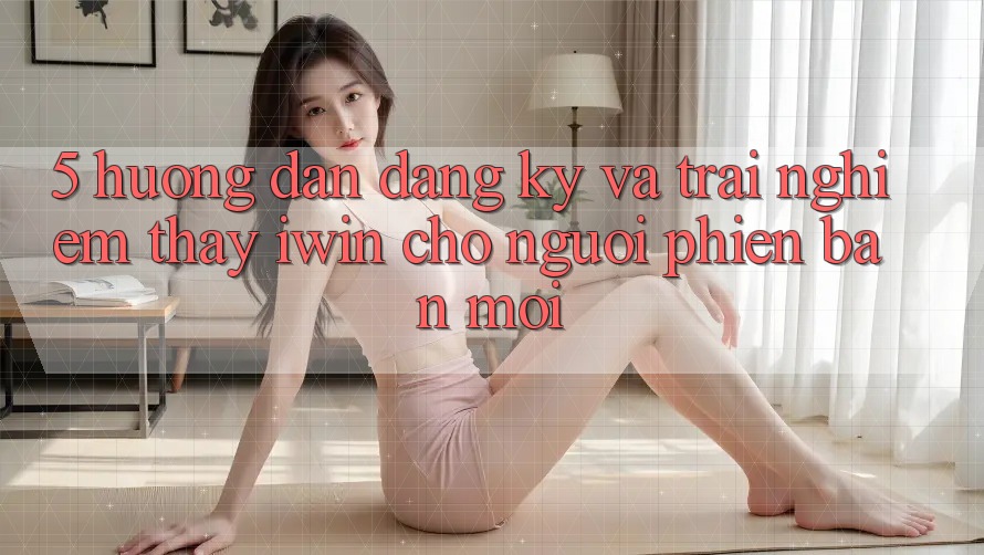 5. Hướng Dẫn Đăng Ký Và Trải nghiệm thấy iwin Cho Người Phiên bản mới 5. Hướng Dẫn Đăng Ký Và Trải nghiệm thấy iwin Cho Người Phiên bản mới