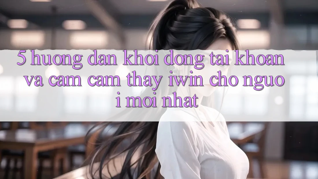 5. Hướng Dẫn Khởi động tài khoản Và Cảm cảm thấy iwin Cho Người Mới nhất