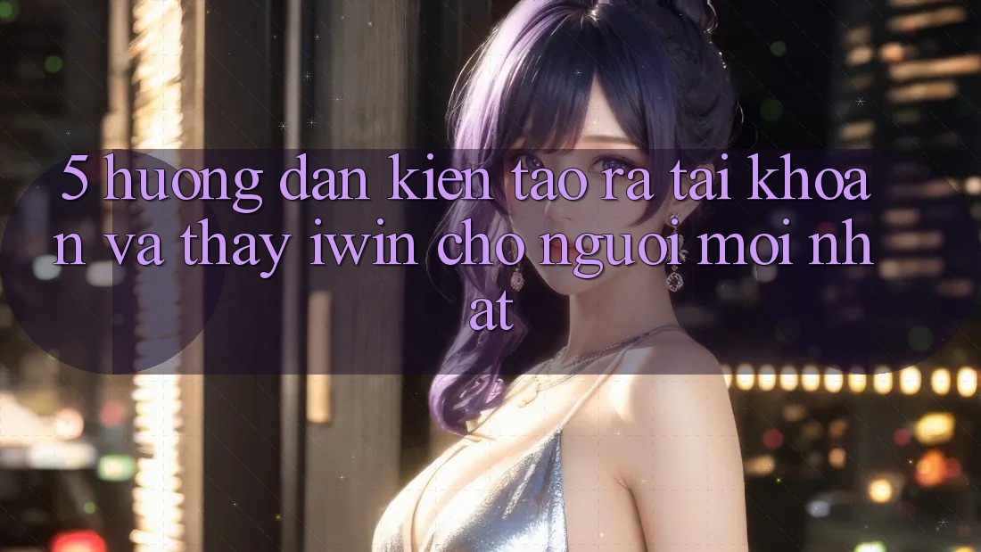 5. Hướng Dẫn Kiến tạo ra tài khoản Và Thấy iwin Cho Người Mới nhất 5. Hướng Dẫn Kiến tạo ra tài khoản Và Thấy iwin Cho Người Mới nhất