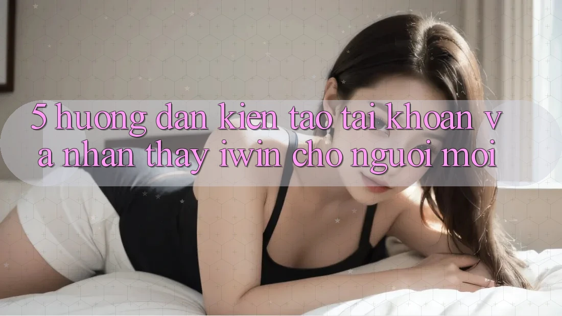 5. Hướng Dẫn Kiến tạo tài khoản Và Nhận thấy iwin Cho Người Mới