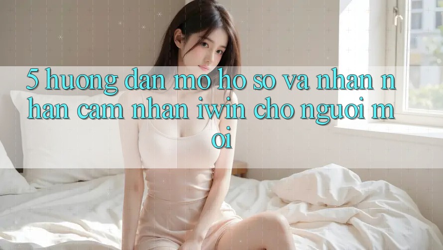5. Hướng Dẫn Mở hồ sơ Và Nhận nhận cảm nhận iwin Cho Người Mới