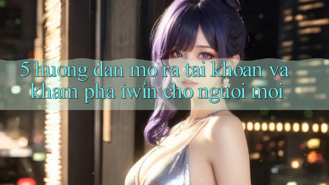 5. Hướng Dẫn Mở ra tài khoản Và Khám phá iwin Cho Người Mới 5. Hướng Dẫn Mở ra tài khoản Và Khám phá iwin Cho Người Mới