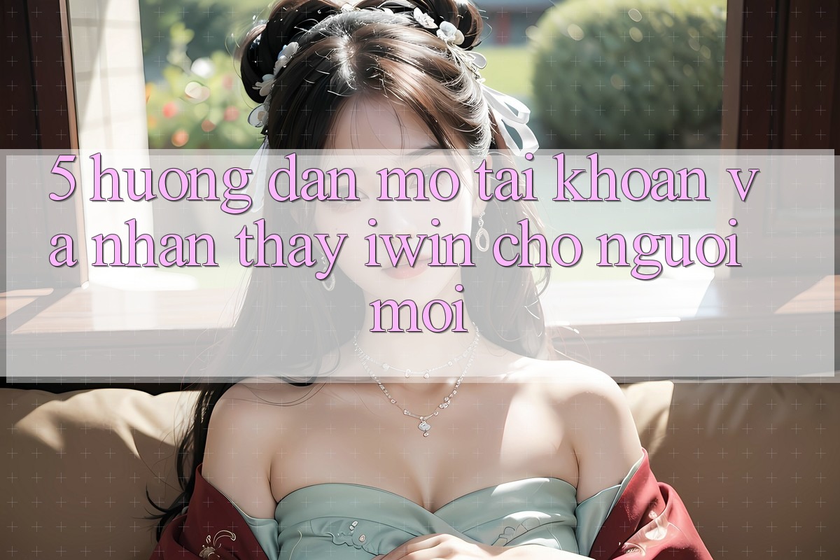5. Hướng Dẫn Mở tài khoản Và Nhận thấy iwin Cho Người Mới 5. Hướng Dẫn Mở tài khoản Và Nhận thấy iwin Cho Người Mới