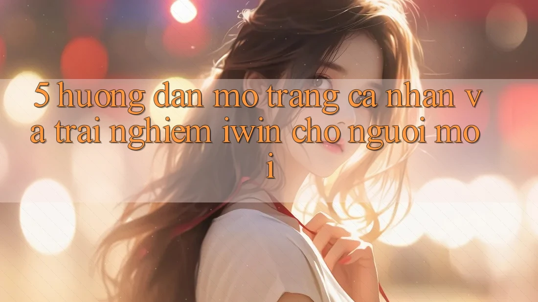 5. Hướng Dẫn Mở trang cá nhân Và Trải nghiệm iwin Cho Người Mới 5. Hướng Dẫn Mở trang cá nhân Và Trải nghiệm iwin Cho Người Mới