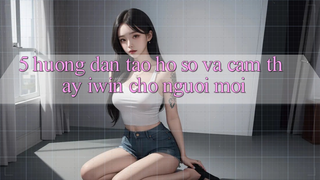 5. Hướng Dẫn Tạo hồ sơ Và Cảm thấy iwin Cho Người Mới