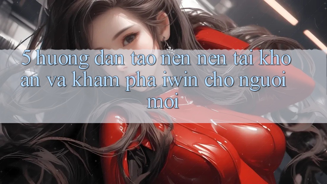 5. Hướng Dẫn Tạo nên nên tài khoản Và Khám phá iwin Cho Người Mới