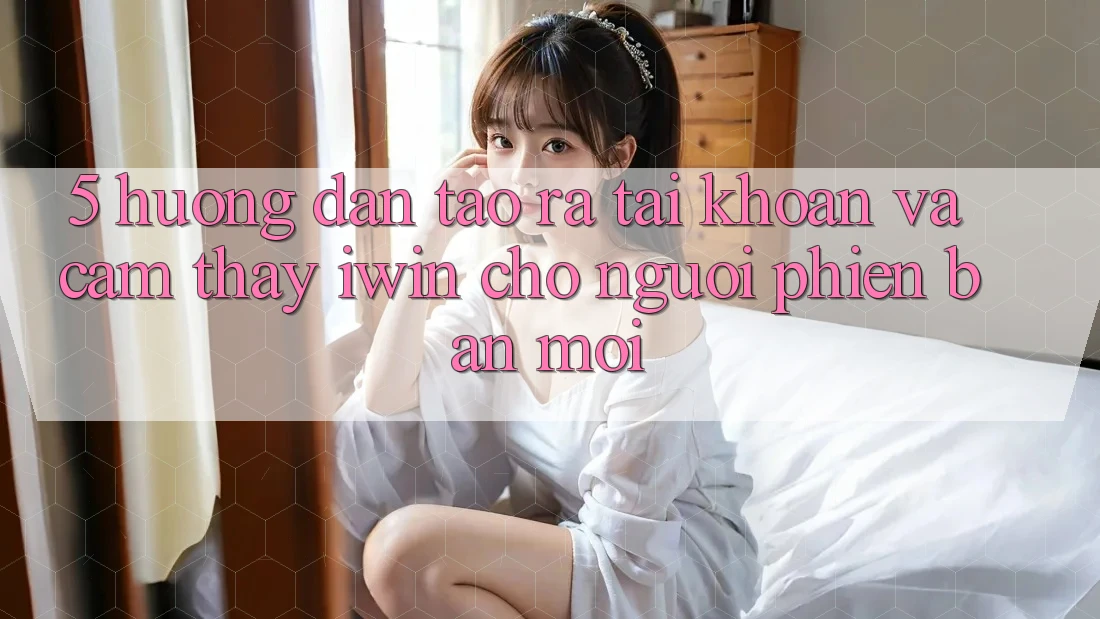 5. Hướng Dẫn Tạo ra tài khoản Và Cảm thấy iwin Cho Người Phiên bản mới