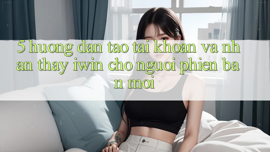 5. Hướng dẫn Tạo tài khoản Và Nhận thấy iwin Cho Người Phiên bản mới 5. Hướng dẫn Tạo tài khoản Và Nhận thấy iwin Cho Người Phiên bản mới