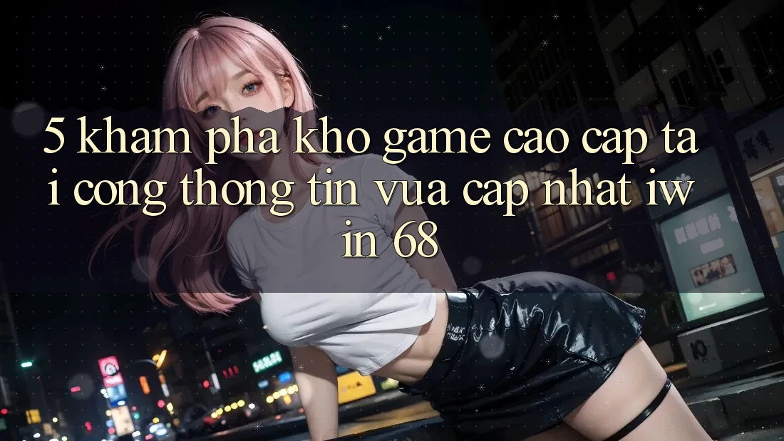 5. Khám Phá Kho Game Cao cấp Tại Cổng thông tin Vừa cập nhật iwin 68 5. Khám Phá Kho Game Cao cấp Tại Cổng thông tin Vừa cập nhật iwin 68