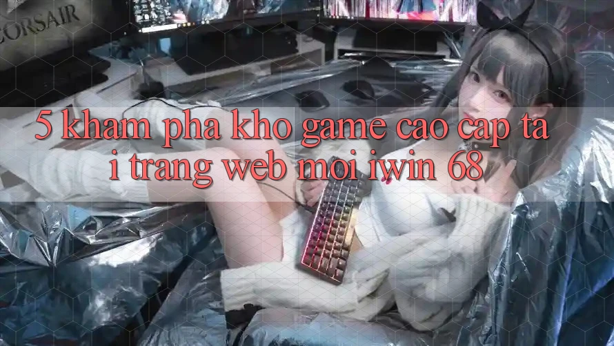 5. Khám phá Kho Game Cao cấp Tại Trang web Mới iwin 68 5. Khám phá Kho Game Cao cấp Tại Trang web Mới iwin 68