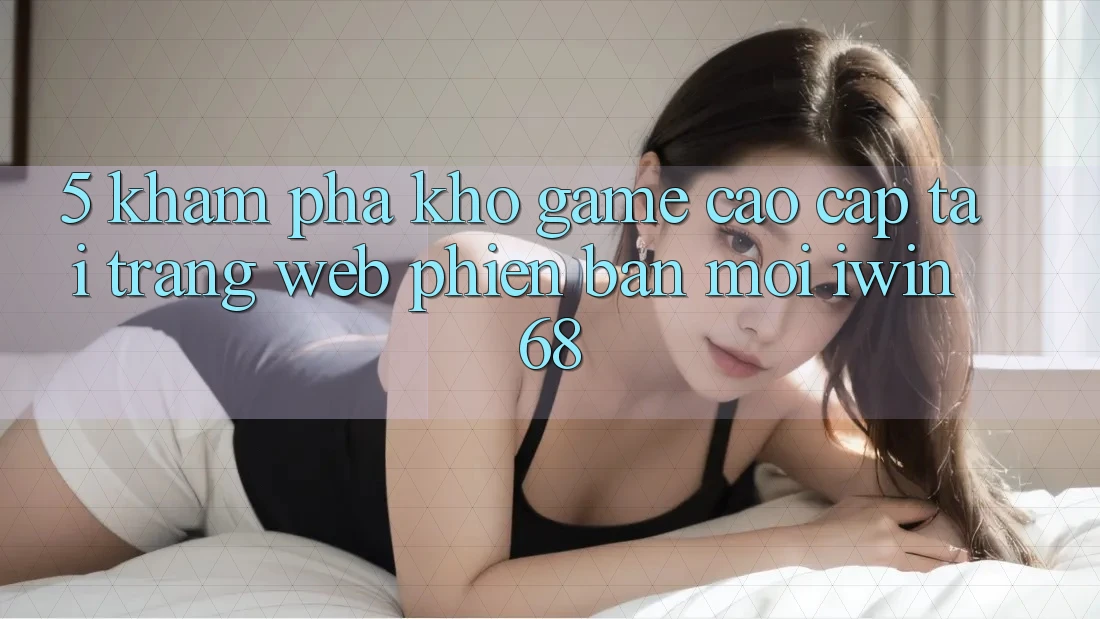 5. Khám Phá Kho Game Cao cấp Tại Trang web Phiên bản mới iwin 68