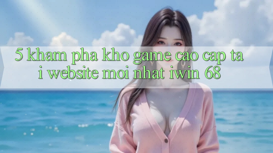 5. Khám Phá Kho Game Cao cấp Tại Website Mới nhất iwin 68