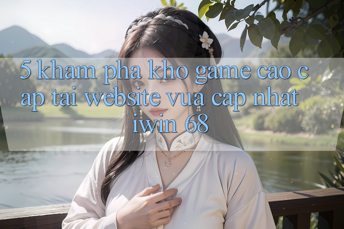 5. Khám Phá Kho Game Cao cấp Tại Website Vừa cập nhật iwin 68 5. Khám Phá Kho Game Cao cấp Tại Website Vừa cập nhật iwin 68