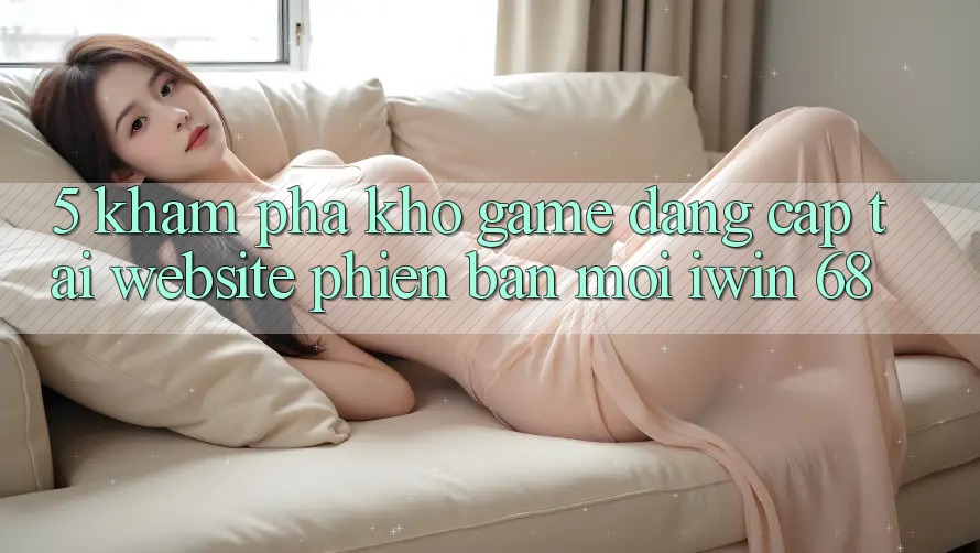 5. Khám Phá Kho Game Đẳng Cấp Tại Website Phiên bản mới iwin 68