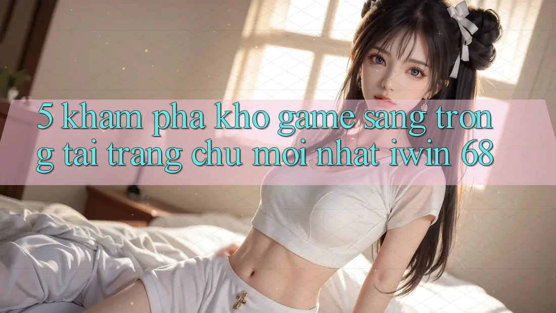 5. Khám phá Kho Game Sang trọng Tại Trang chủ Mới nhất iwin 68