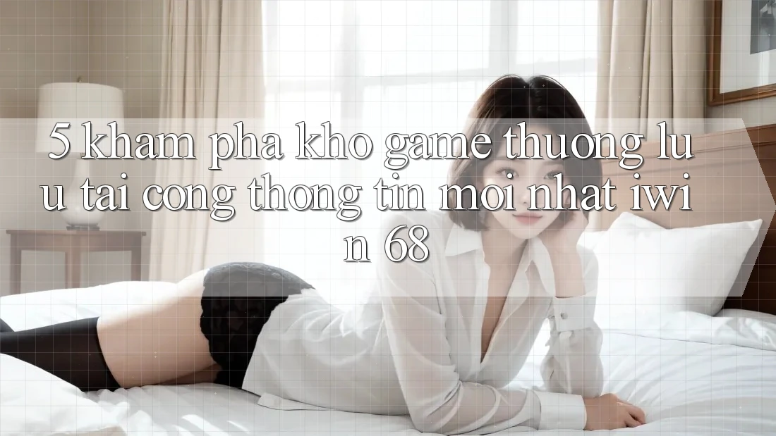 5. Khám Phá Kho Game Thượng lưu Tại Cổng thông tin Mới nhất iwin 68