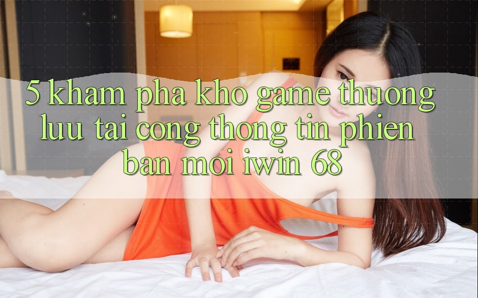 5. Khám Phá Kho Game Thượng lưu Tại Cổng thông tin Phiên bản mới iwin 68 5. Khám Phá Kho Game Thượng lưu Tại Cổng thông tin Phiên bản mới iwin 68