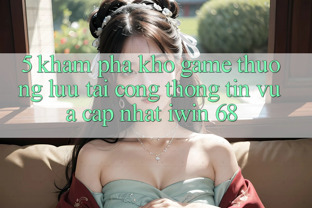 5. Khám Phá Kho Game Thượng lưu Tại Cổng thông tin Vừa cập nhật iwin 68 5. Khám Phá Kho Game Thượng lưu Tại Cổng thông tin Vừa cập nhật iwin 68