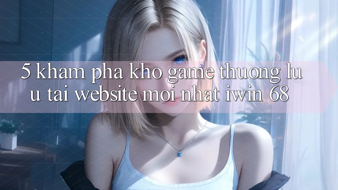 5. Khám Phá Kho Game Thượng lưu Tại Website Mới nhất iwin 68 5. Khám Phá Kho Game Thượng lưu Tại Website Mới nhất iwin 68