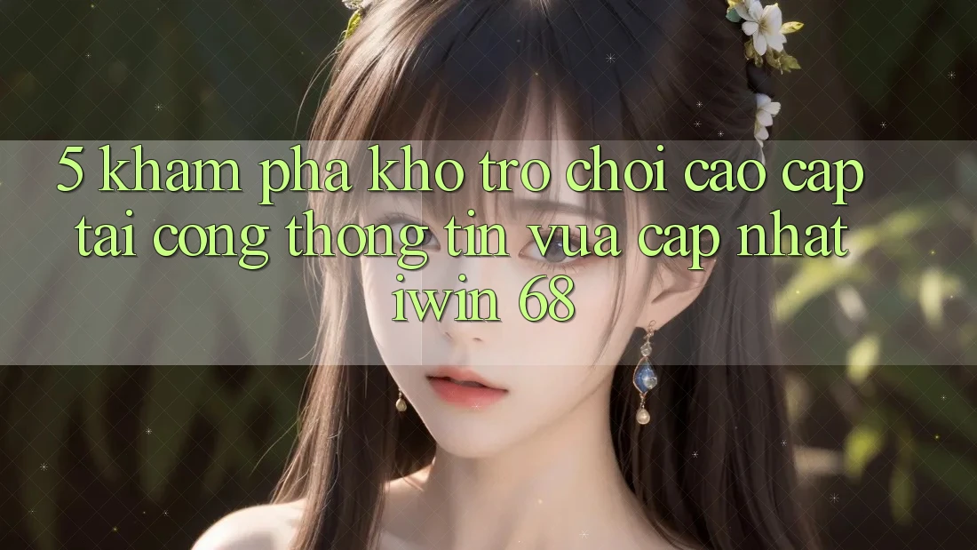 5. Khám Phá Kho Trò chơi Cao cấp Tại Cổng thông tin Vừa cập nhật iwin 68 5. Khám Phá Kho Trò chơi Cao cấp Tại Cổng thông tin Vừa cập nhật iwin 68