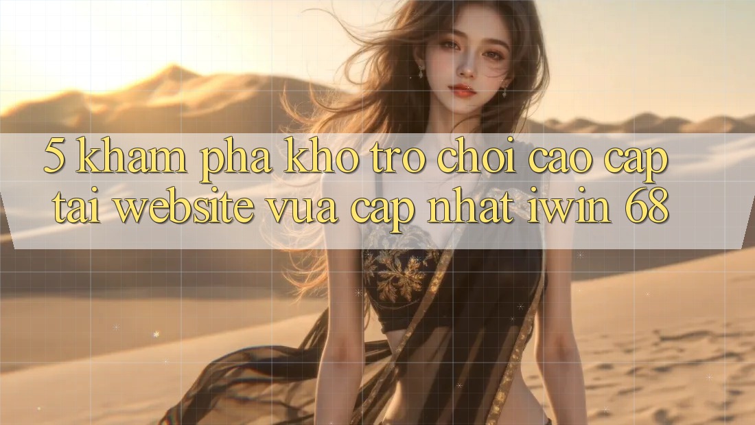 5. Khám Phá Kho Trò chơi Cao cấp Tại Website Vừa cập nhật iwin 68