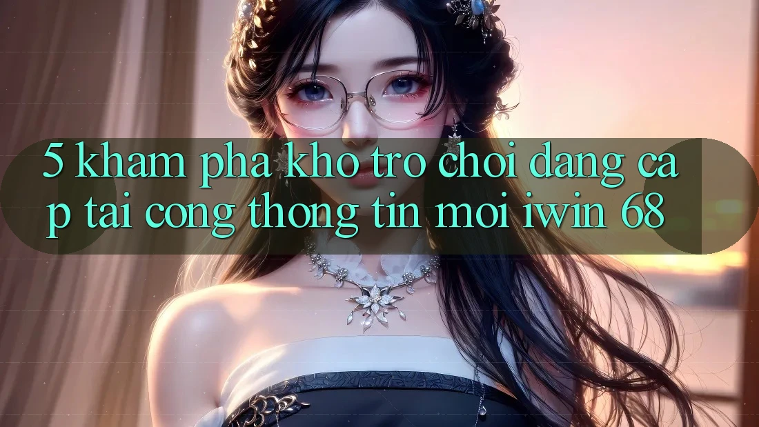 5. Khám Phá Kho Trò chơi Đẳng cấp Tại Cổng thông tin Mới iwin 68 5. Khám Phá Kho Trò chơi Đẳng cấp Tại Cổng thông tin Mới iwin 68